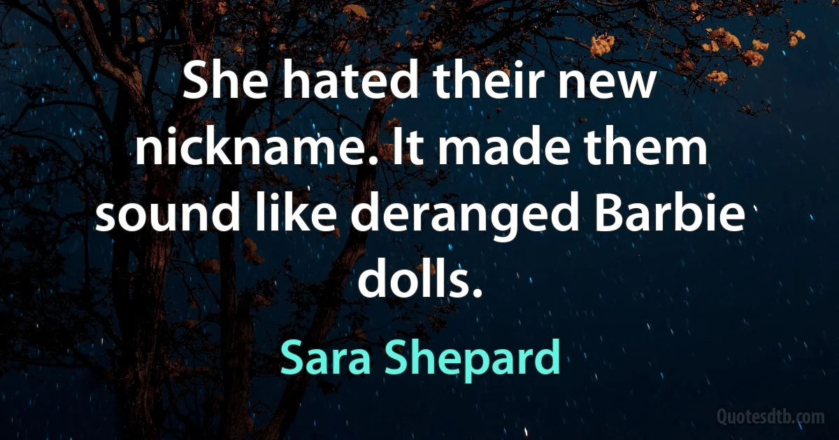 She hated their new nickname. It made them sound like deranged Barbie dolls. (Sara Shepard)