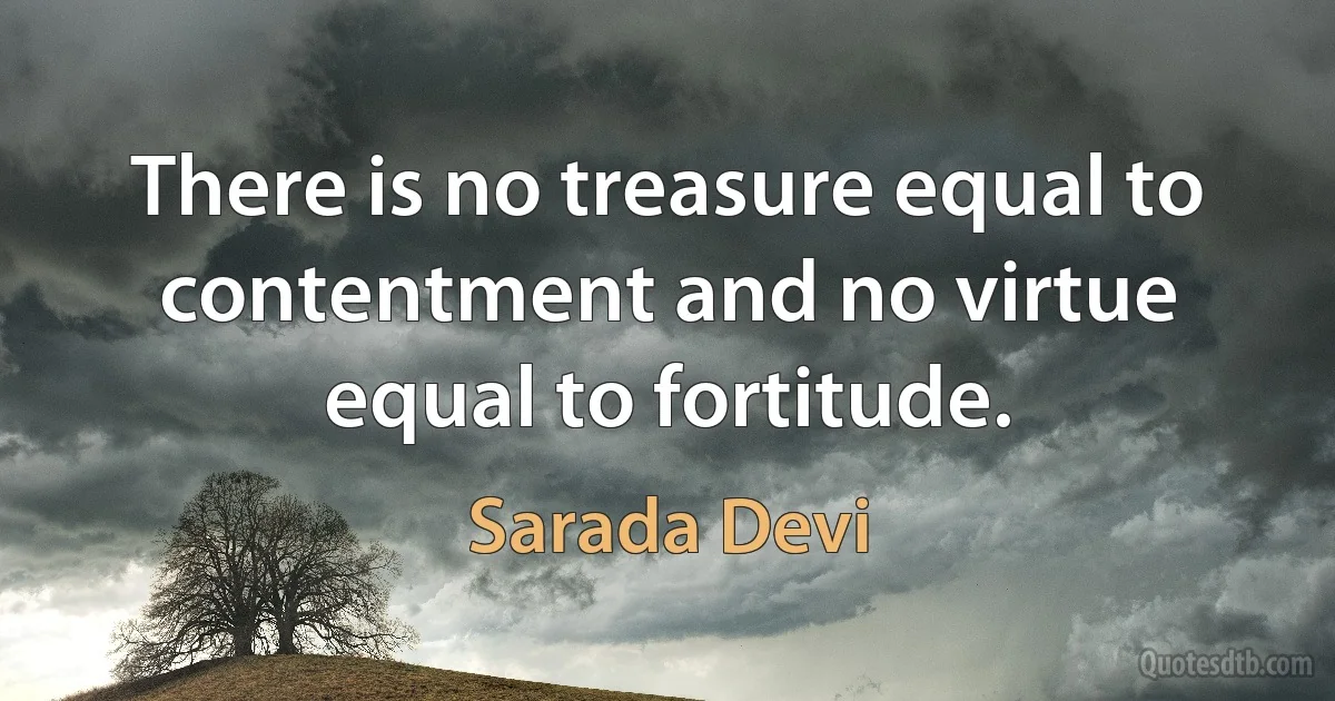 There is no treasure equal to contentment and no virtue equal to fortitude. (Sarada Devi)