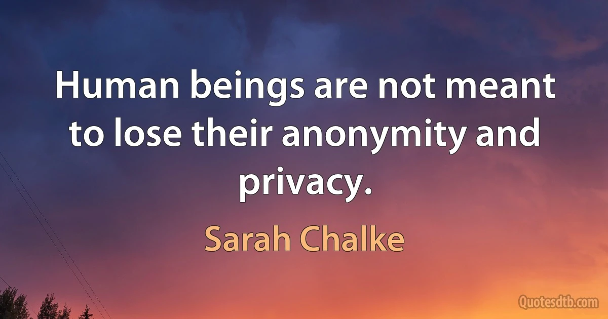 Human beings are not meant to lose their anonymity and privacy. (Sarah Chalke)