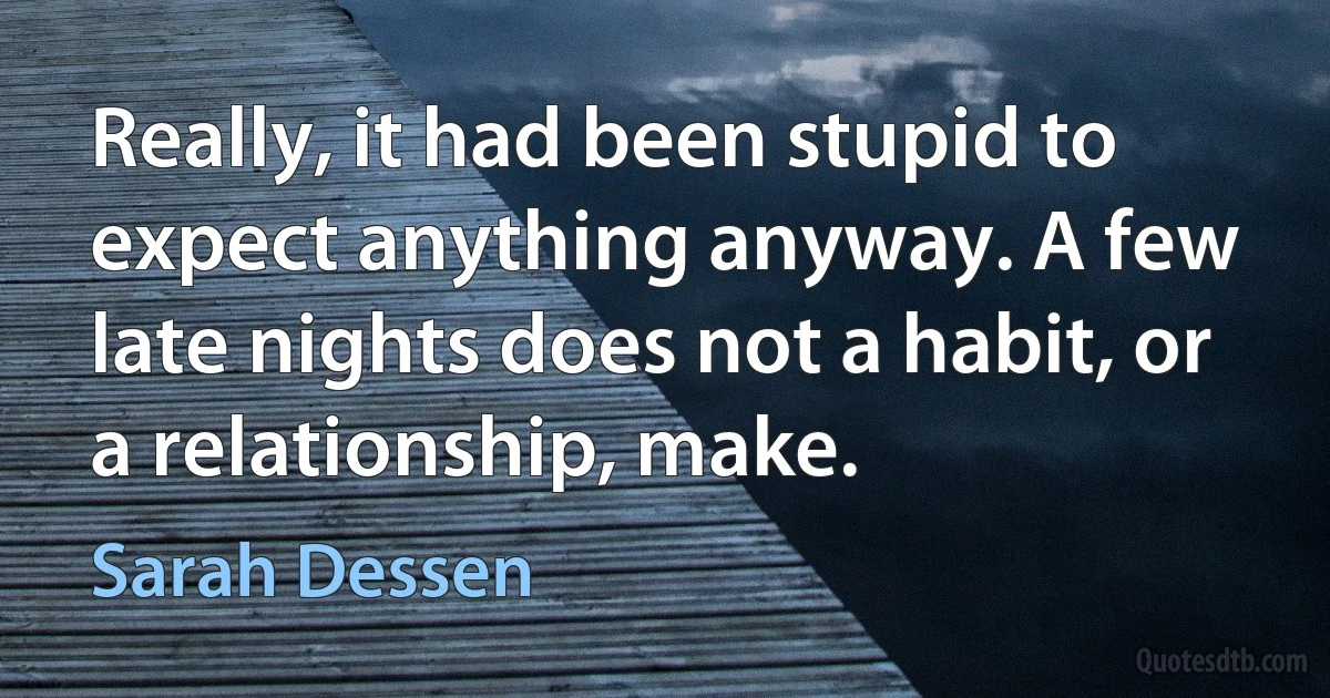 Really, it had been stupid to expect anything anyway. A few late nights does not a habit, or a relationship, make. (Sarah Dessen)