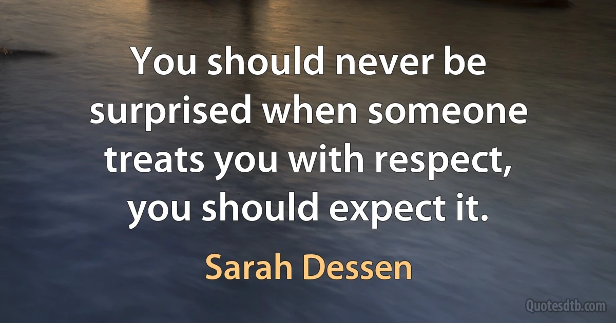 You should never be surprised when someone treats you with respect, you should expect it. (Sarah Dessen)