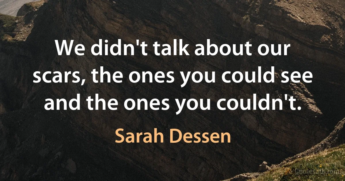 We didn't talk about our scars, the ones you could see and the ones you couldn't. (Sarah Dessen)