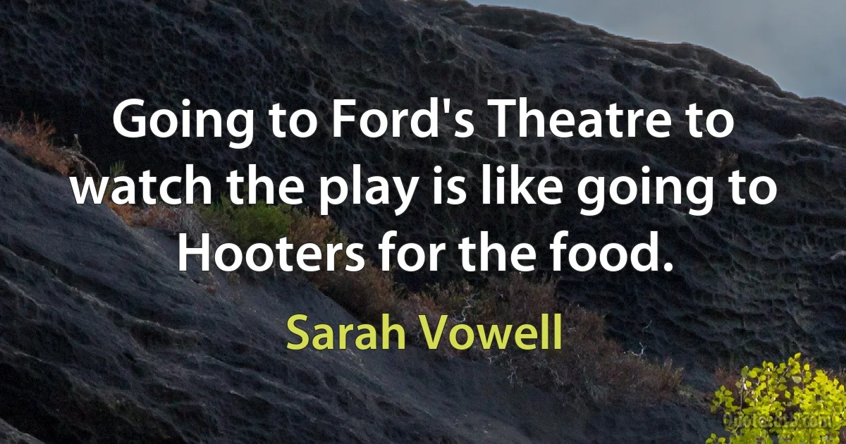 Going to Ford's Theatre to watch the play is like going to Hooters for the food. (Sarah Vowell)