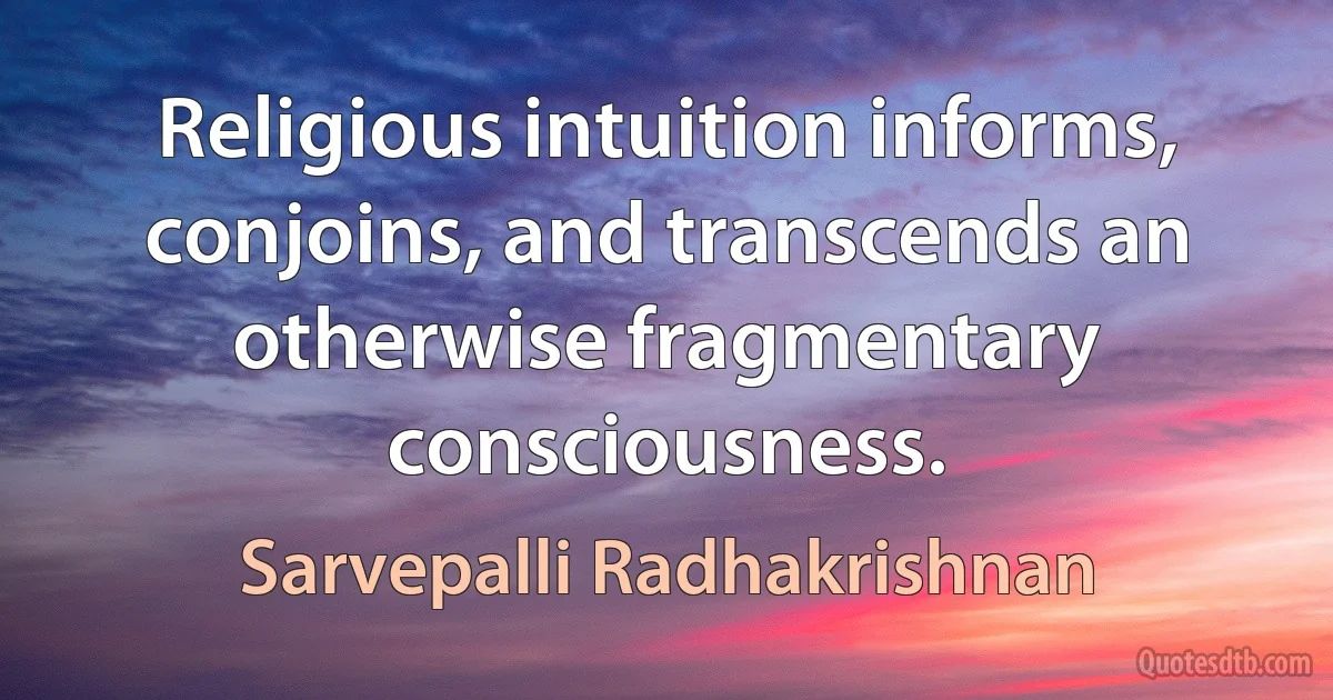 Religious intuition informs, conjoins, and transcends an otherwise fragmentary consciousness. (Sarvepalli Radhakrishnan)