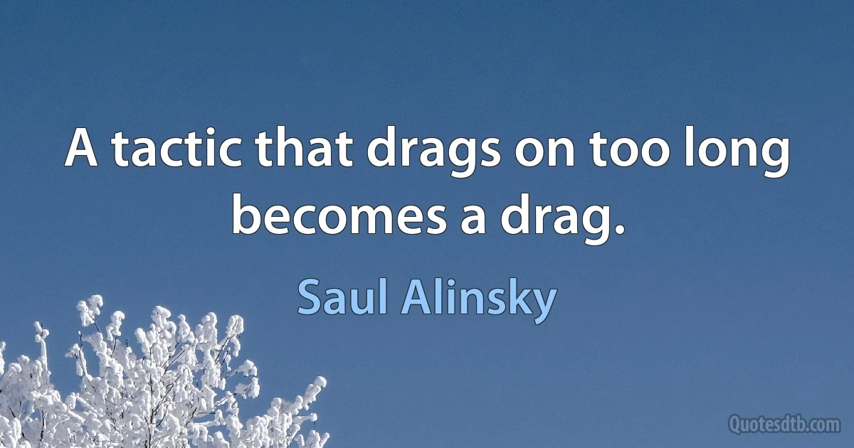 A tactic that drags on too long becomes a drag. (Saul Alinsky)