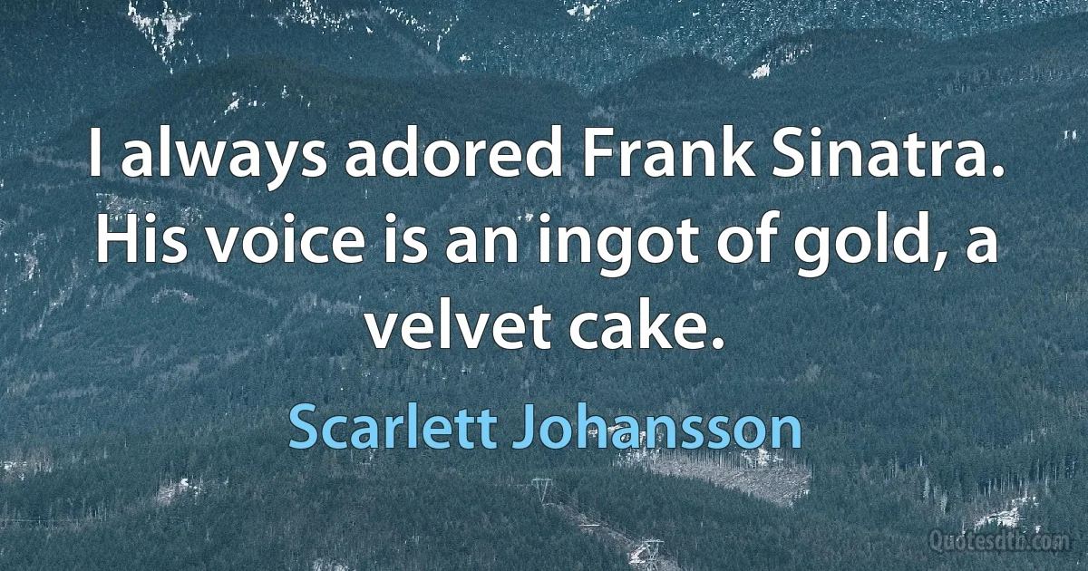 I always adored Frank Sinatra. His voice is an ingot of gold, a velvet cake. (Scarlett Johansson)