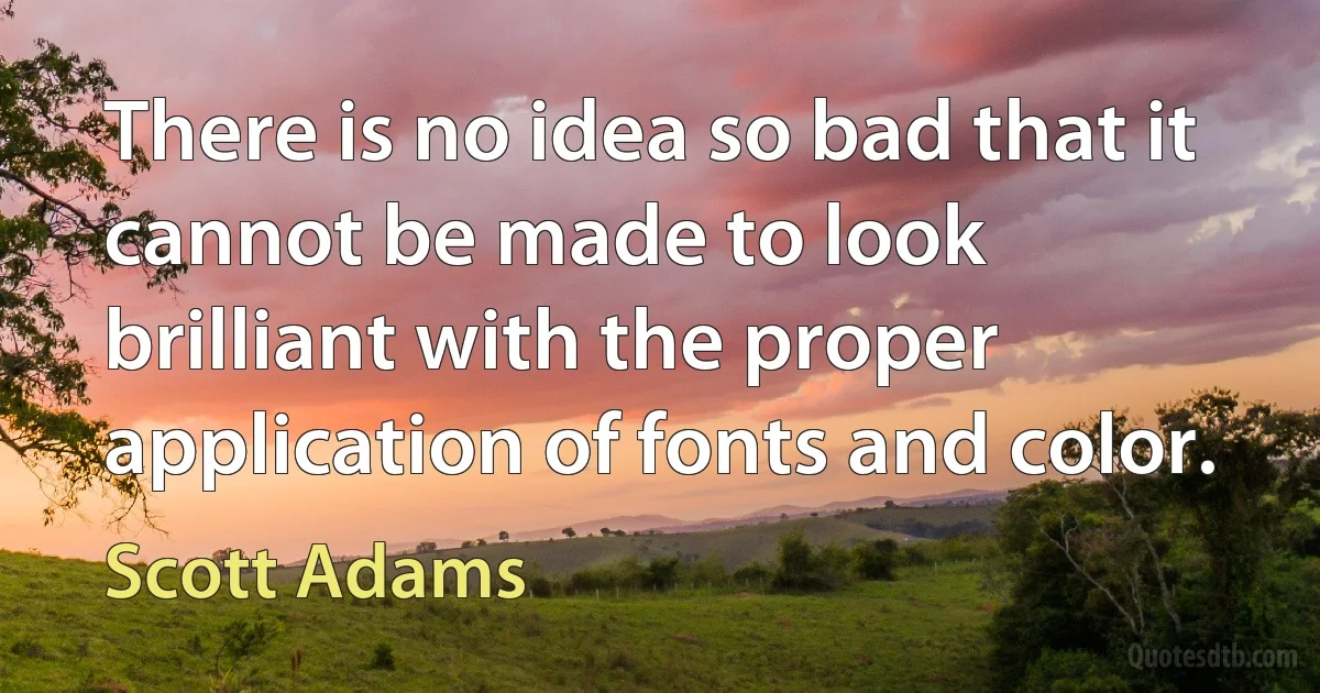 There is no idea so bad that it cannot be made to look brilliant with the proper application of fonts and color. (Scott Adams)