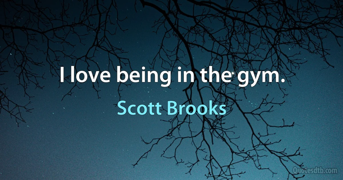 I love being in the gym. (Scott Brooks)