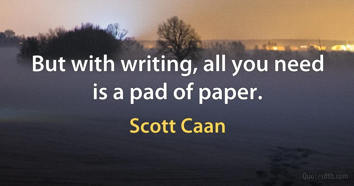 But with writing, all you need is a pad of paper. (Scott Caan)