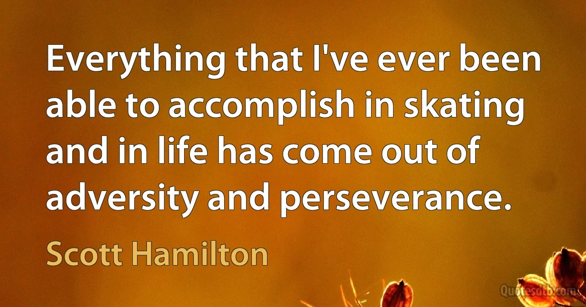 Everything that I've ever been able to accomplish in skating and in life has come out of adversity and perseverance. (Scott Hamilton)