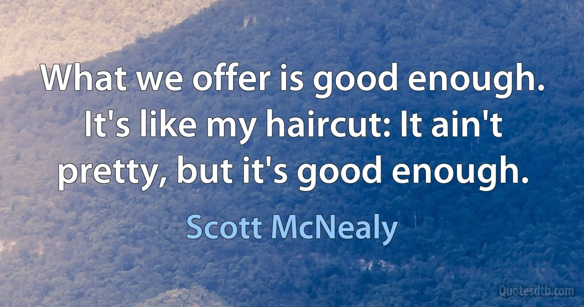 What we offer is good enough. It's like my haircut: It ain't pretty, but it's good enough. (Scott McNealy)