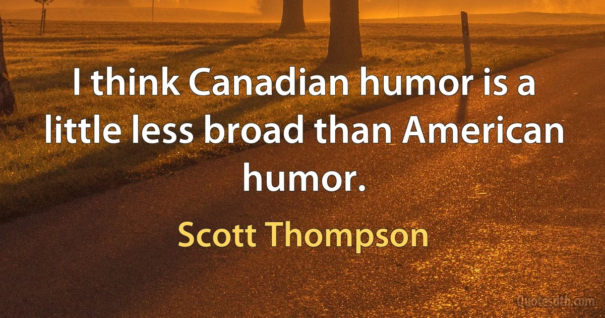 I think Canadian humor is a little less broad than American humor. (Scott Thompson)