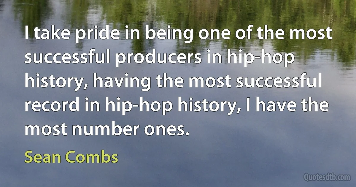 I take pride in being one of the most successful producers in hip-hop history, having the most successful record in hip-hop history, I have the most number ones. (Sean Combs)