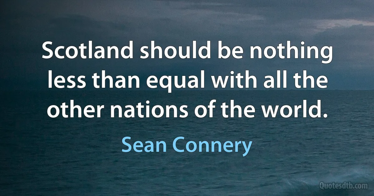 Scotland should be nothing less than equal with all the other nations of the world. (Sean Connery)