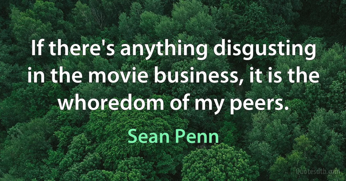 If there's anything disgusting in the movie business, it is the whoredom of my peers. (Sean Penn)