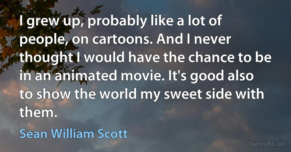 I grew up, probably like a lot of people, on cartoons. And I never thought I would have the chance to be in an animated movie. It's good also to show the world my sweet side with them. (Sean William Scott)