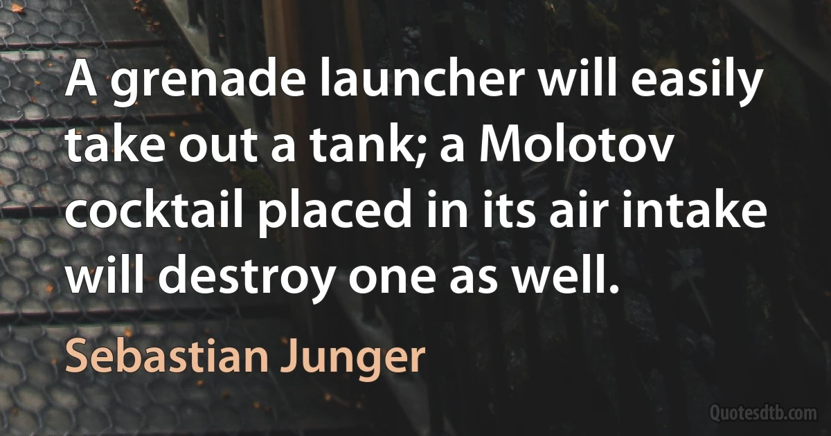 A grenade launcher will easily take out a tank; a Molotov cocktail placed in its air intake will destroy one as well. (Sebastian Junger)