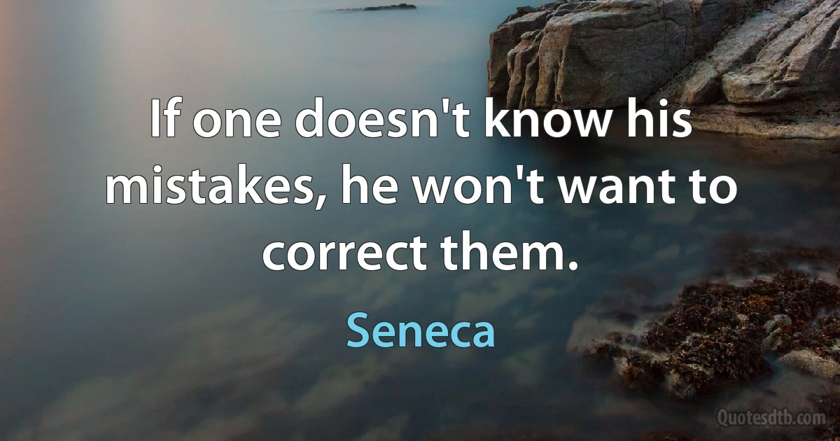 If one doesn't know his mistakes, he won't want to correct them. (Seneca)