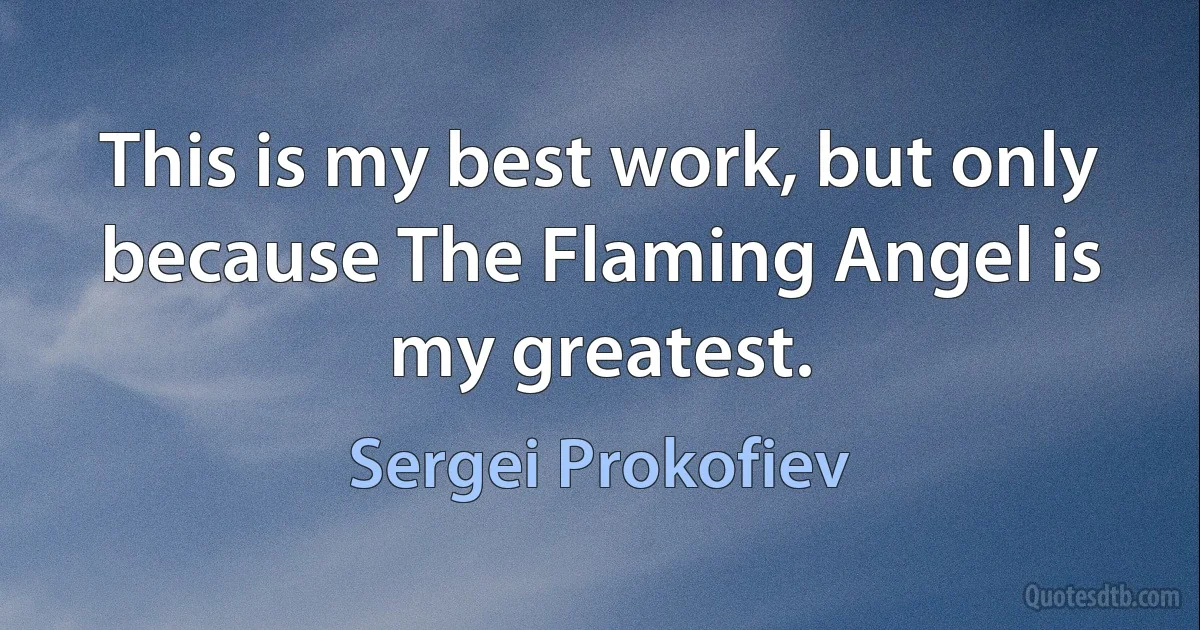 This is my best work, but only because The Flaming Angel is my greatest. (Sergei Prokofiev)