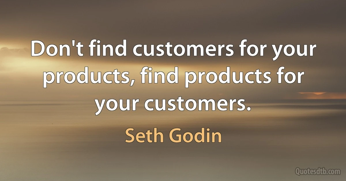 Don't find customers for your products, find products for your customers. (Seth Godin)