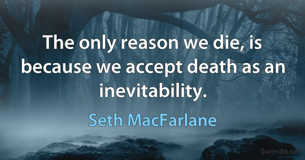 The only reason we die, is because we accept death as an inevitability. (Seth MacFarlane)