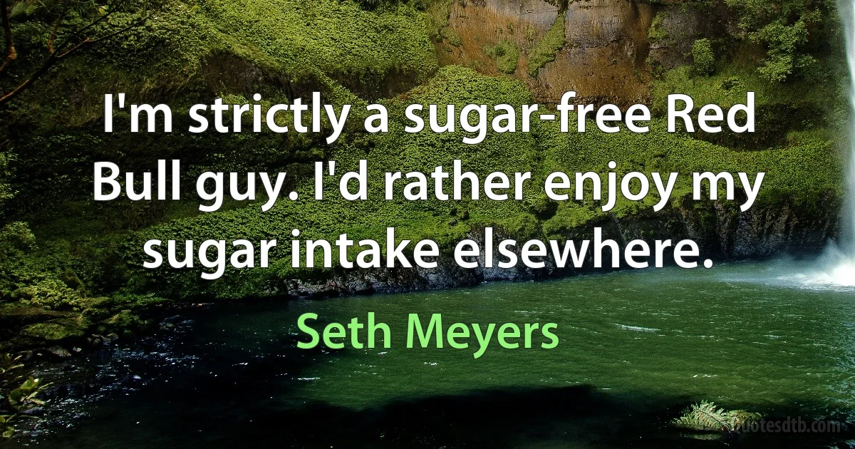 I'm strictly a sugar-free Red Bull guy. I'd rather enjoy my sugar intake elsewhere. (Seth Meyers)