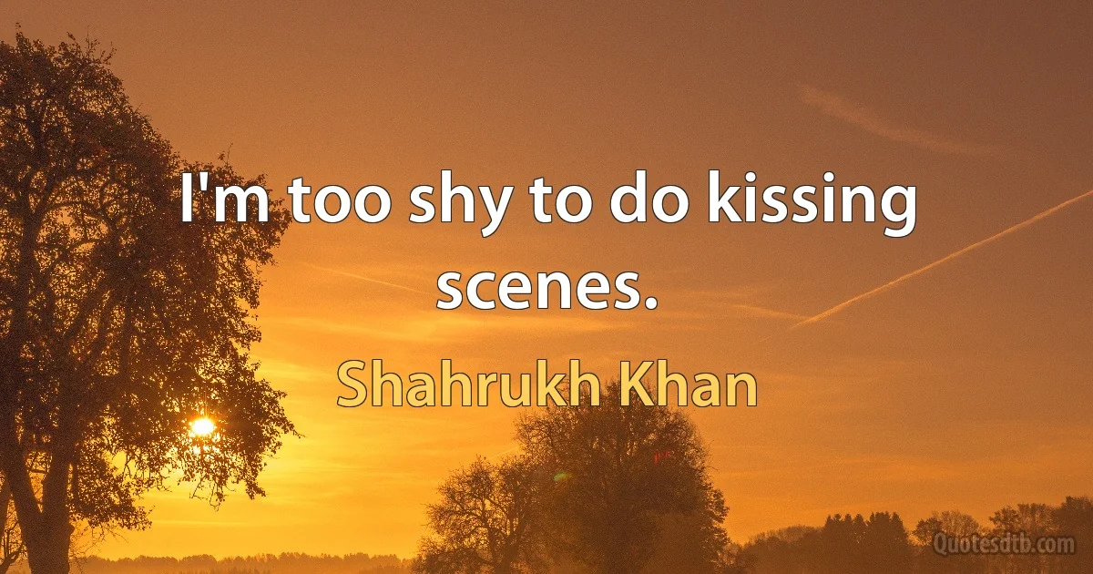 I'm too shy to do kissing scenes. (Shahrukh Khan)