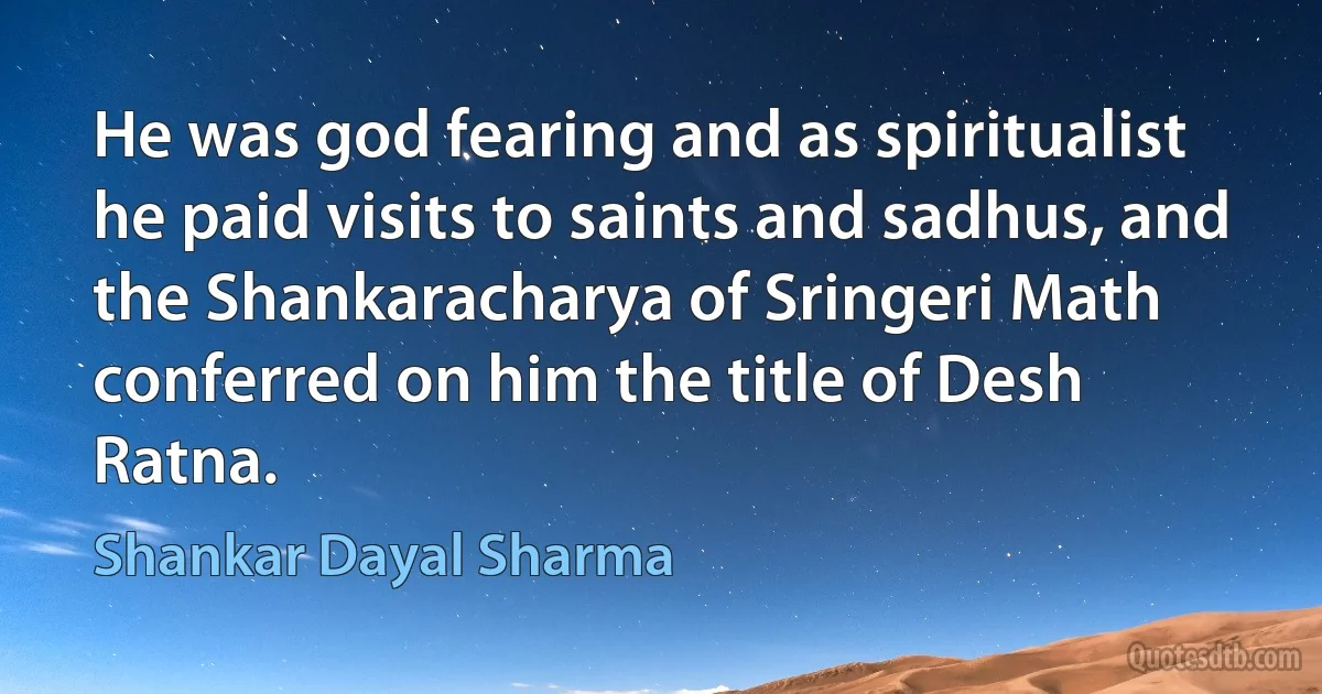 He was god fearing and as spiritualist he paid visits to saints and sadhus, and the Shankaracharya of Sringeri Math conferred on him the title of Desh Ratna. (Shankar Dayal Sharma)