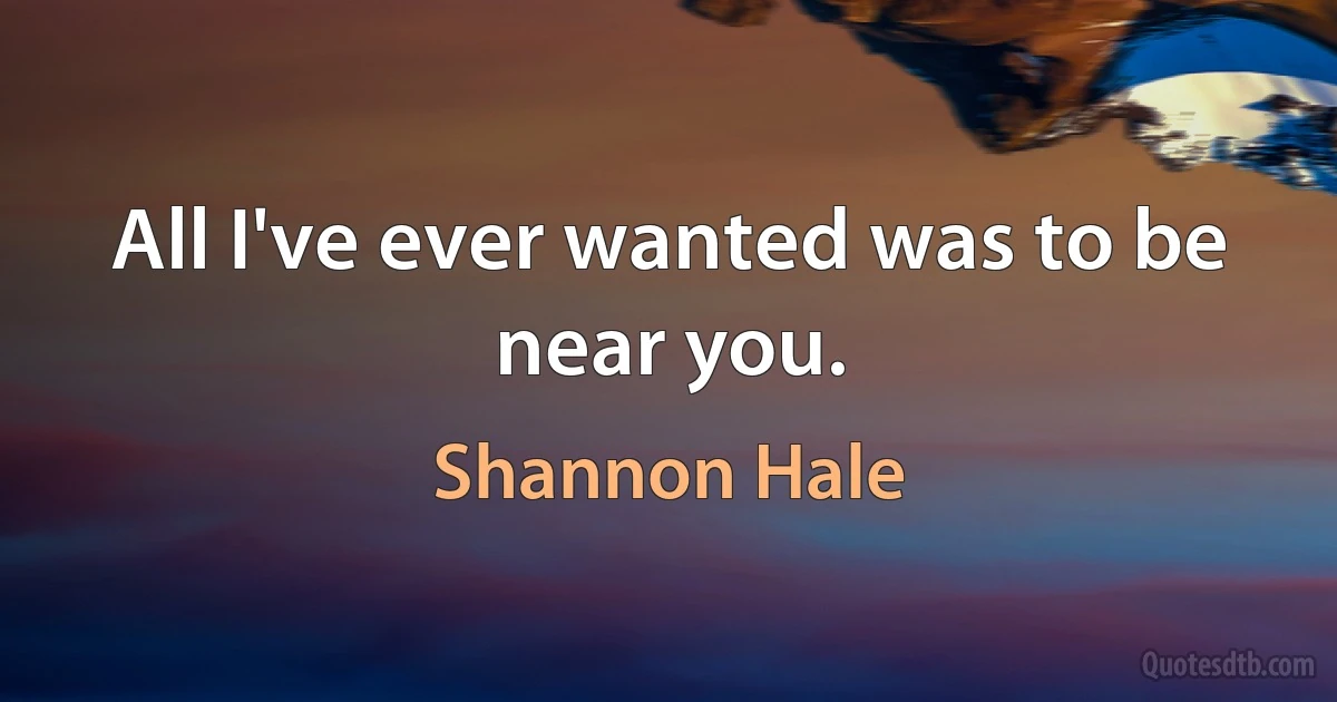 All I've ever wanted was to be near you. (Shannon Hale)