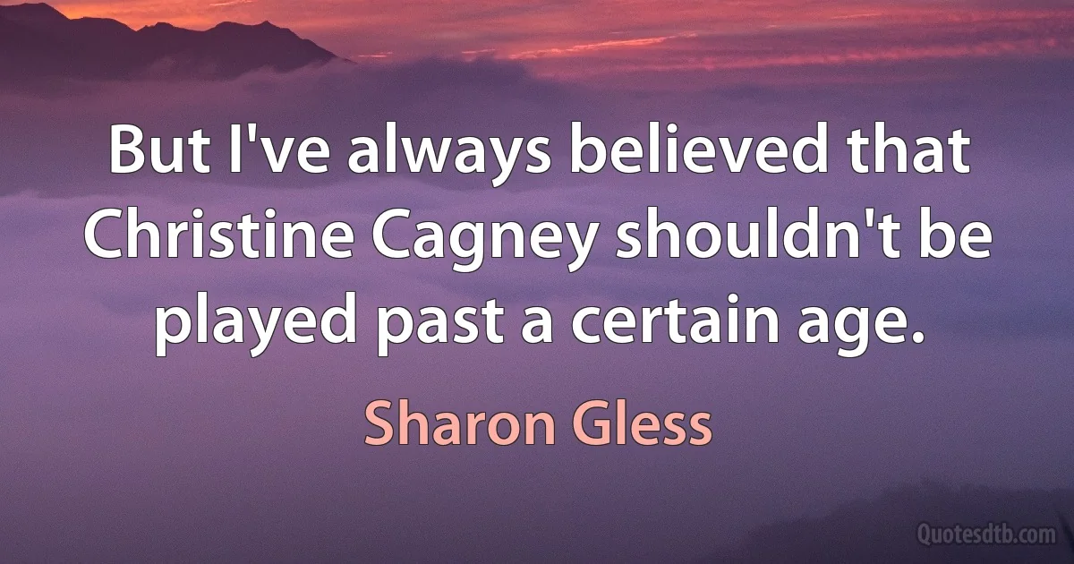 But I've always believed that Christine Cagney shouldn't be played past a certain age. (Sharon Gless)