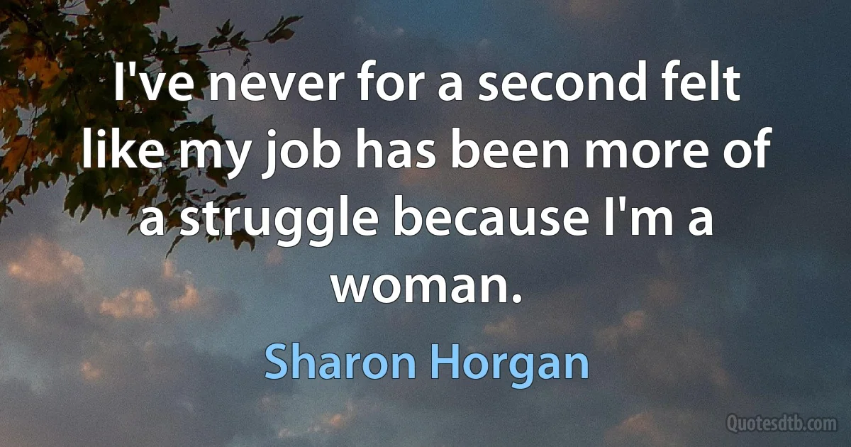 I've never for a second felt like my job has been more of a struggle because I'm a woman. (Sharon Horgan)