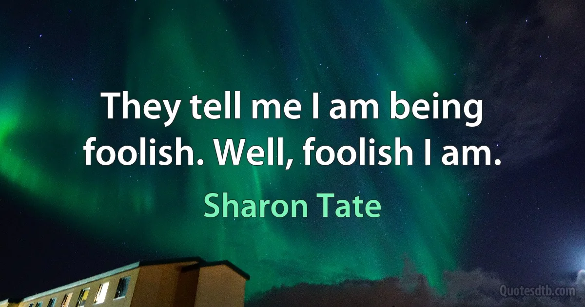 They tell me I am being foolish. Well, foolish I am. (Sharon Tate)