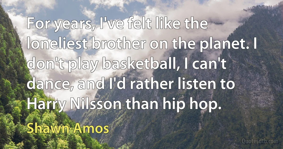 For years, I've felt like the loneliest brother on the planet. I don't play basketball, I can't dance, and I'd rather listen to Harry Nilsson than hip hop. (Shawn Amos)