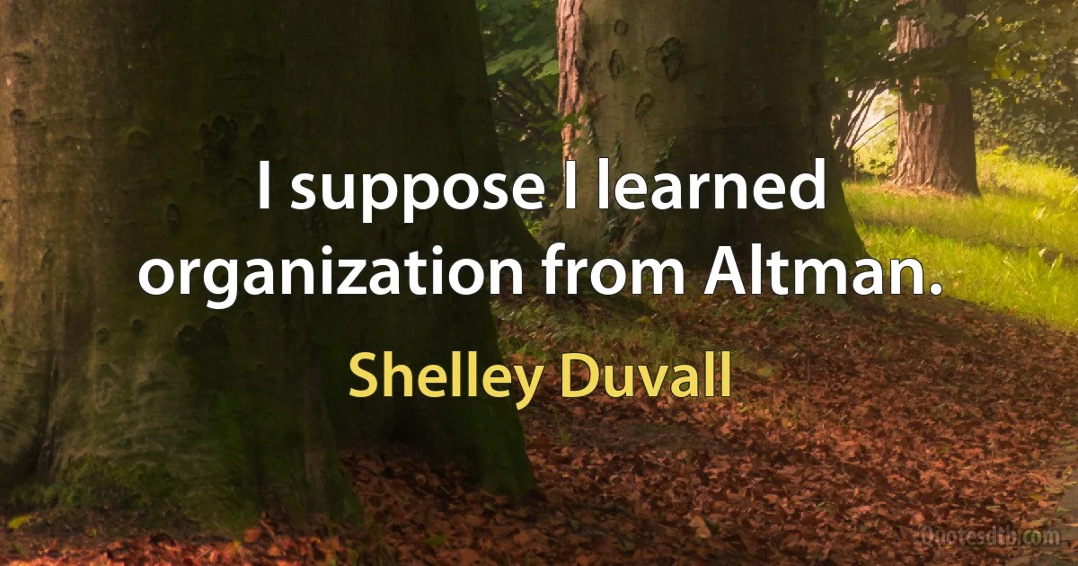 I suppose I learned organization from Altman. (Shelley Duvall)