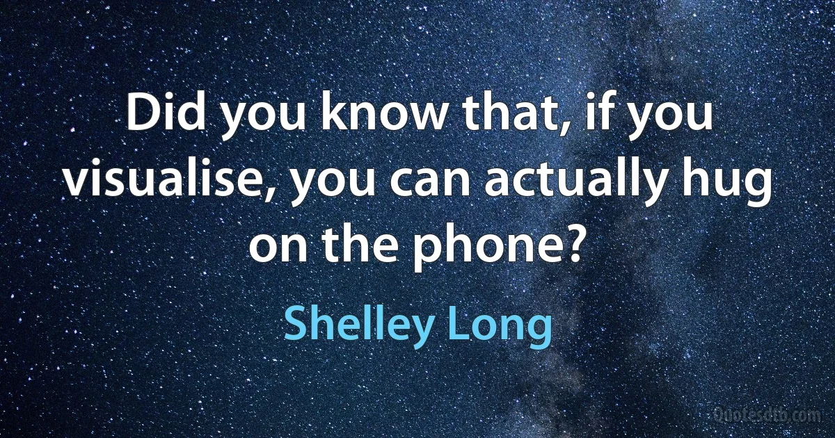 Did you know that, if you visualise, you can actually hug on the phone? (Shelley Long)