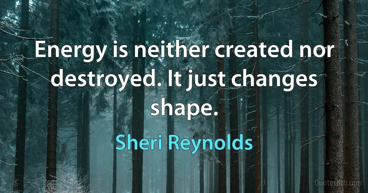 Energy is neither created nor destroyed. It just changes shape. (Sheri Reynolds)