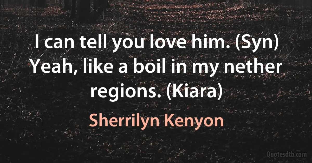 I can tell you love him. (Syn)
Yeah, like a boil in my nether regions. (Kiara) (Sherrilyn Kenyon)