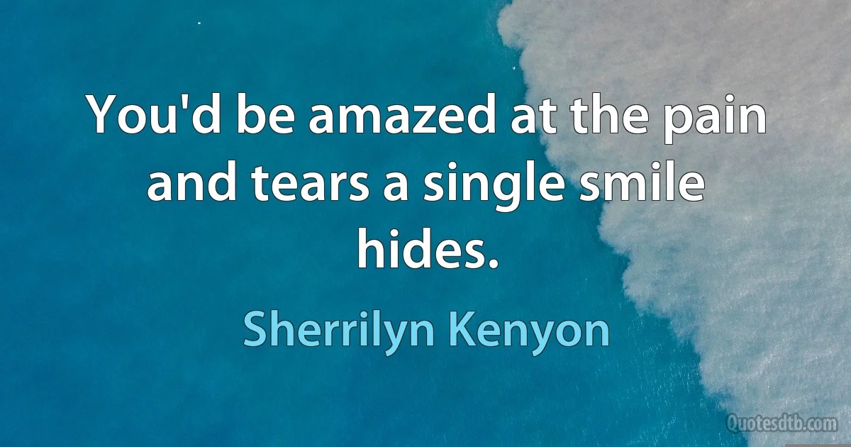 You'd be amazed at the pain and tears a single smile hides. (Sherrilyn Kenyon)