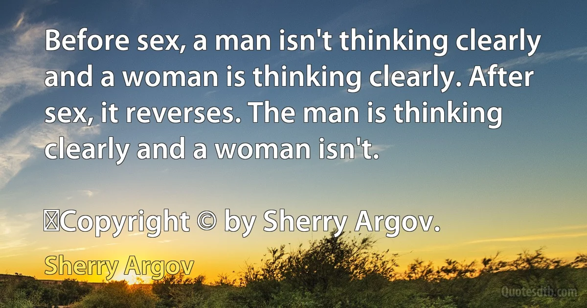 Before sex, a man isn't thinking clearly and a woman is thinking clearly. After sex, it reverses. The man is thinking clearly and a woman isn't.
	
	Copyright © by Sherry Argov. (Sherry Argov)