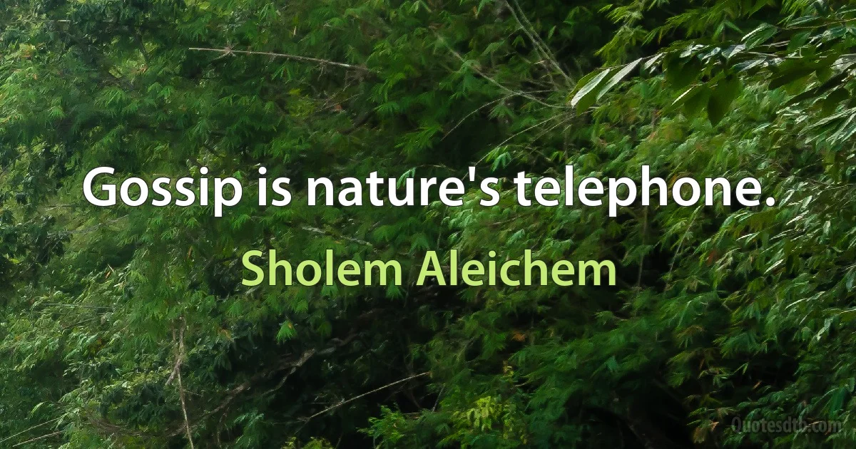 Gossip is nature's telephone. (Sholem Aleichem)