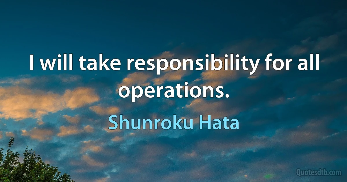 I will take responsibility for all operations. (Shunroku Hata)