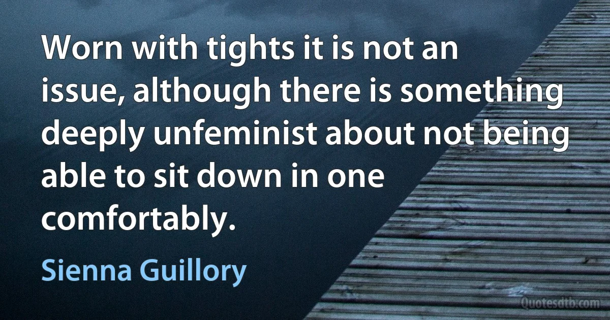 Worn with tights it is not an issue, although there is something deeply unfeminist about not being able to sit down in one comfortably. (Sienna Guillory)