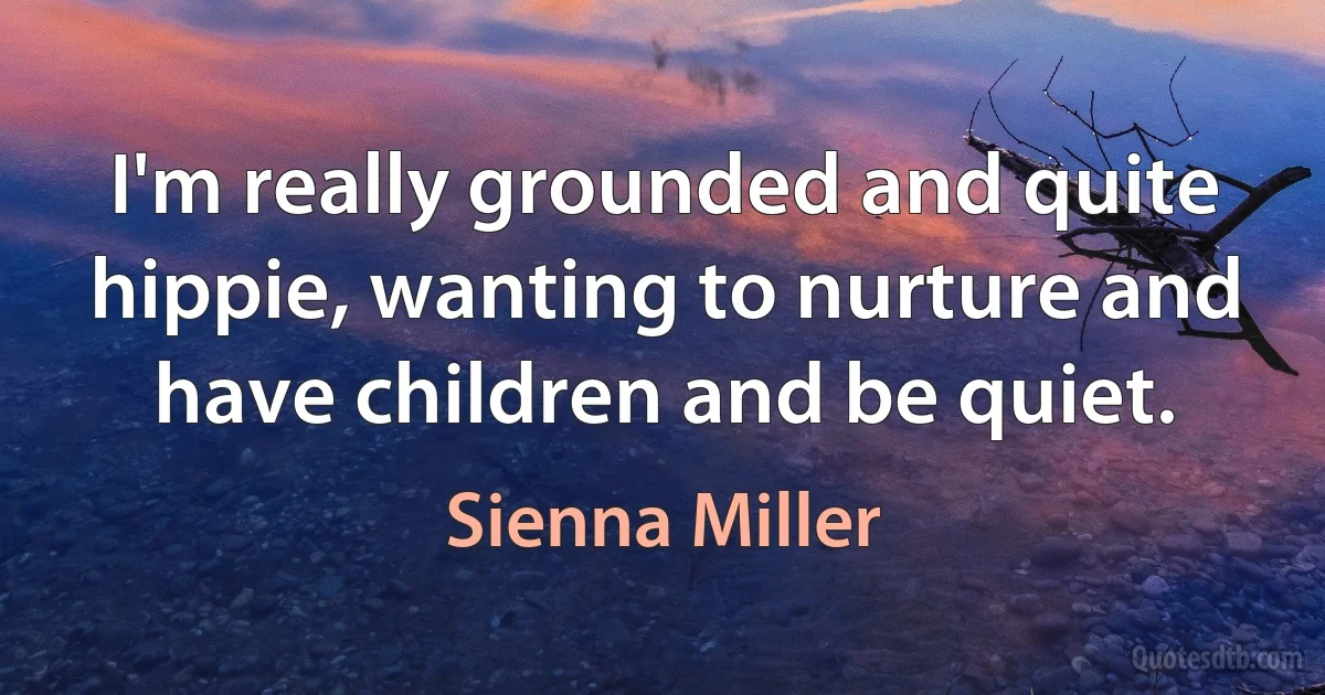 I'm really grounded and quite hippie, wanting to nurture and have children and be quiet. (Sienna Miller)