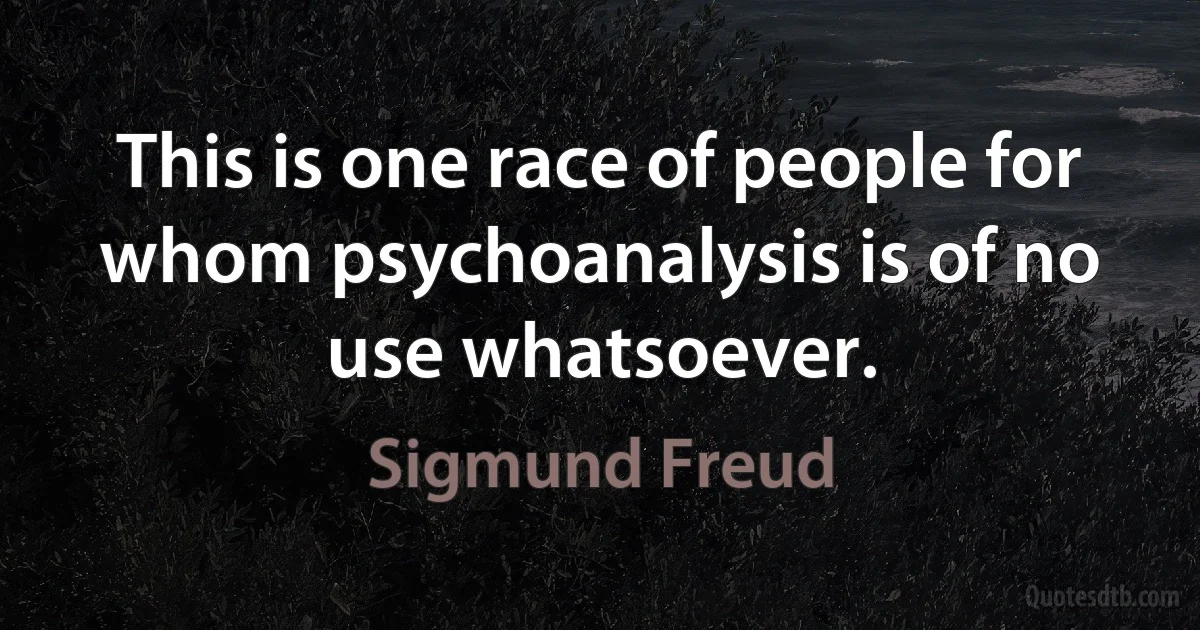 This is one race of people for whom psychoanalysis is of no use whatsoever. (Sigmund Freud)