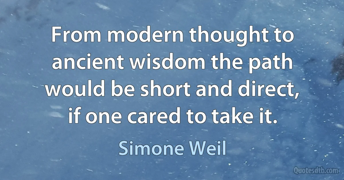 From modern thought to ancient wisdom the path would be short and direct, if one cared to take it. (Simone Weil)