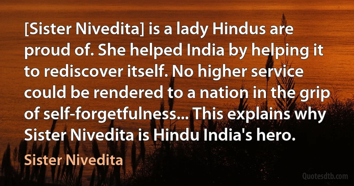 [Sister Nivedita] is a lady Hindus are proud of. She helped India by helping it to rediscover itself. No higher service could be rendered to a nation in the grip of self-forgetfulness... This explains why Sister Nivedita is Hindu India's hero. (Sister Nivedita)