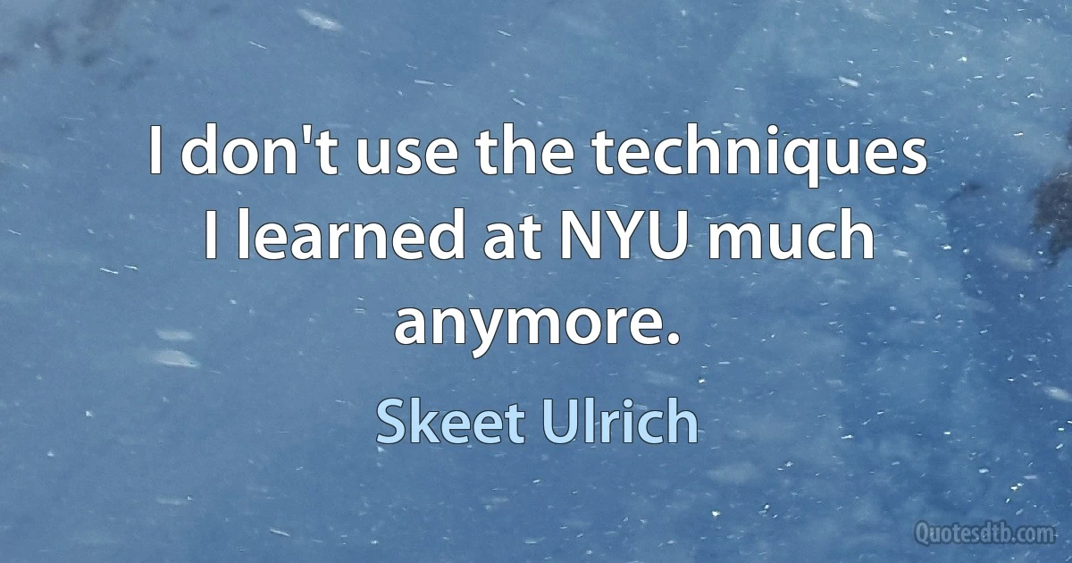 I don't use the techniques I learned at NYU much anymore. (Skeet Ulrich)