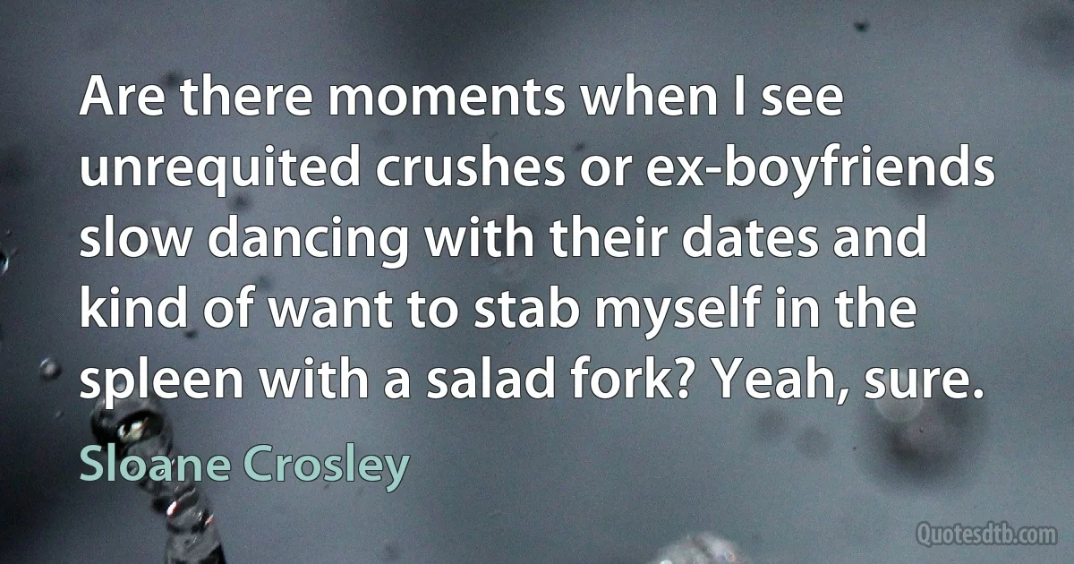 Are there moments when I see unrequited crushes or ex-boyfriends slow dancing with their dates and kind of want to stab myself in the spleen with a salad fork? Yeah, sure. (Sloane Crosley)