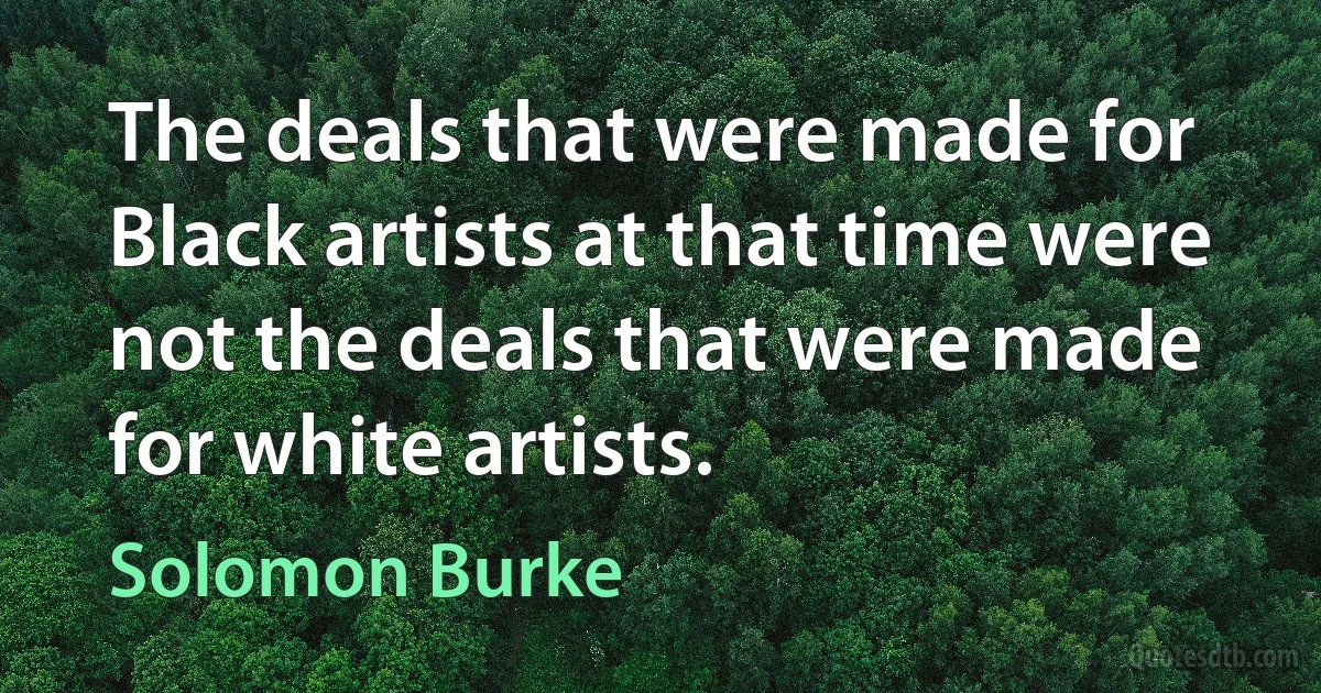 The deals that were made for Black artists at that time were not the deals that were made for white artists. (Solomon Burke)