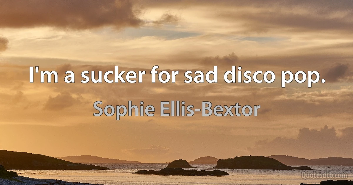 I'm a sucker for sad disco pop. (Sophie Ellis-Bextor)